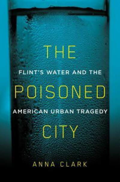 Cover for Anna Clark · The Poisoned City: Flint's Water and the American Urban Tragedy (Hardcover Book) [First edition. edition] (2018)