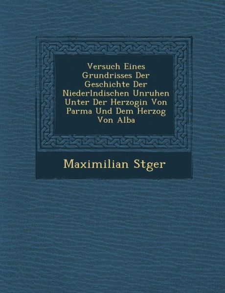 Cover for Maximilian St Ger · Versuch Eines Grundrisses Der Geschichte Der Niederl Ndischen Unruhen Unter Der Herzogin Von Parma Und Dem Herzog Von Alba (Paperback Book) (2012)