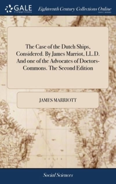 Cover for James Marriott · The Case of the Dutch Ships, Considered. By James Marriot, LL.D. And one of the Advocates of Doctors-Commons. The Second Edition (Inbunden Bok) (2018)
