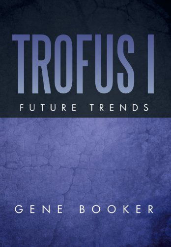 Trofus I: Future Trends - Gene Booker - Books - Xlibris Corporation - 9781483606149 - March 18, 2013