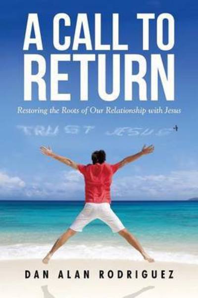 A Call to Return: Restoring the Roots of Our Relationship with Jesus - Dan Alan Rodriguez - Boeken - WestBow Press - 9781490862149 - 29 januari 2015
