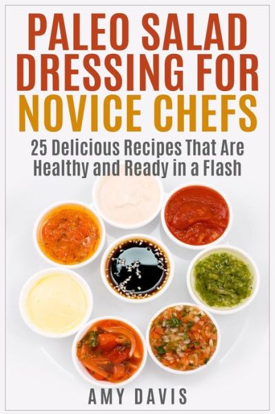 Cover for Amy Davis · Paleo Salad Dressing for Novice Chefs: 25 Delicious Recipes That Are Healthy and Ready in a Flash (Paperback Book) (2015)