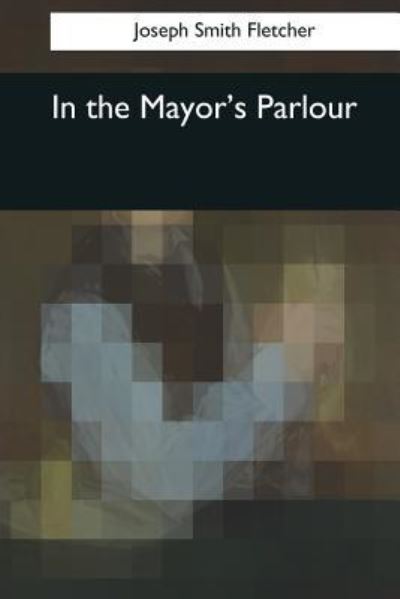 In the Mayor's Parlour - J S Fletcher - Książki - Createspace Independent Publishing Platf - 9781544086149 - 16 marca 2017