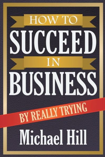 Cover for Hill, Michael (City of Stoke on Trent Sixth Form College UK) · How to Succeed in Business by Really Trying (Paperback Book) (2014)