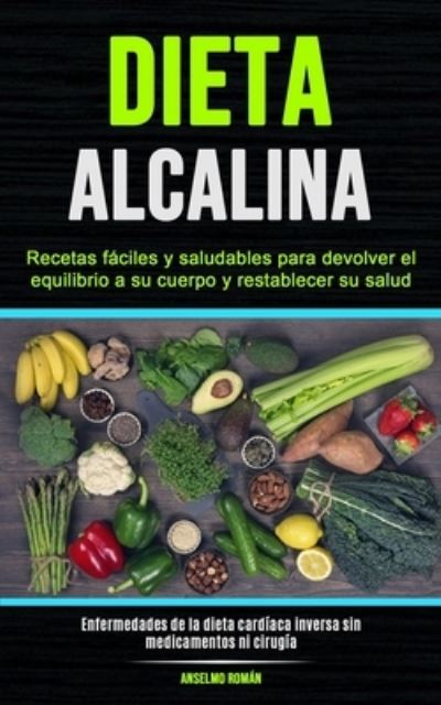 Cover for Anselmo Roman · Dieta Alcalina: Recetas faciles y saludables para devolver el equilibrio a su cuerpo y restablecer su salud (Enfermedades de la dieta cardiaca inversa sin medicamentos ni cirugia) (Pocketbok) (2020)