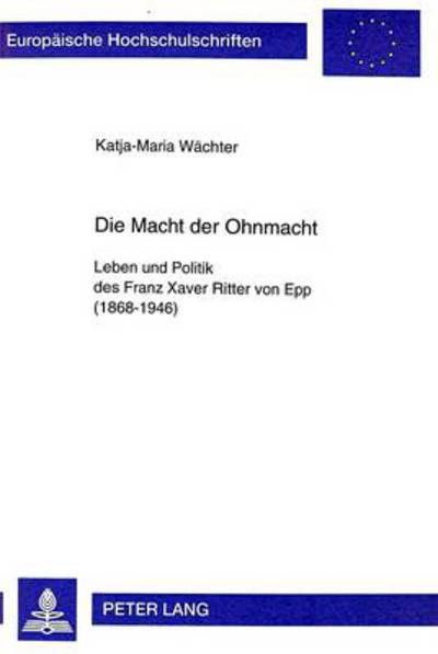 Cover for Katja-Maria Wachter · Die Macht Der Ohnmacht: Leben Und Politik Des Franz Xaver Ritter Von Epp (1868-1946) - Europaeische Hochschulschriften / European University Studie (Paperback Book) (1999)