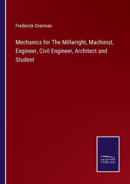 Mechanics for The Millwright, Machinist, Engineer, Civil Engineer, Architect and Student - Frederick Overman - Libros - Salzwasser-Verlag - 9783752591149 - 1 de abril de 2022