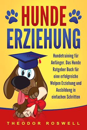 Cover for Theodor Roswell · Hundeerziehung: Hundetraining für Anfänger - Das Hunde Ratgeber Buch für eine erfolgreiche Welpen Erziehung und Ausbildung in einfachen Schritten (Book) (2024)