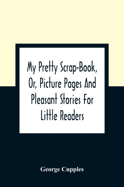 My Pretty Scrap-Book, Or, Picture Pages And Pleasant Stories For Little Readers - George Cupples - Books - Alpha Edition - 9789354362149 - January 11, 2021