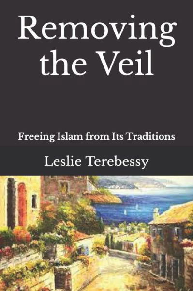 Removing the Veil: Freeing Islam from Its Traditions - Leslie Terebessy - Books - Independently Published - 9798424081149 - February 27, 2022