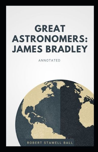 Great Astronomers: James Bradley Annotated - Robert Stawell Ball - Books - Independently Published - 9798511507149 - May 28, 2021