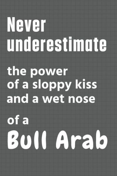 Cover for Wowpooch Press · Never underestimate the power of a sloppy kiss and a wet nose of a Bull Arab (Paperback Book) (2020)
