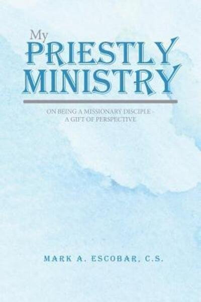 My Priestly Ministry : On Being a Missionary Disciple - A Gift of Perspective - Mark Escobar - Books - Tellwell Talent - 9780228802150 - November 23, 2018