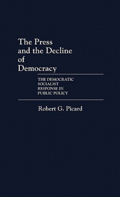 Cover for Robert Picard · The Press and the Decline of Democracy: The Democratic Socialist Response in Public Policy (Hardcover Book) (1985)
