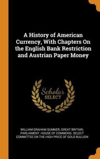 Cover for William Graham Sumner · A History of American Currency, With Chapters On the English Bank Restriction and Austrian Paper Money (Hardcover Book) (2018)