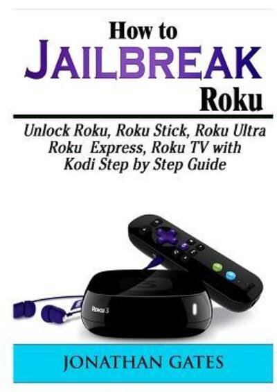 Cover for Jonathan Gates · How to Jailbreak Roku: Unlock Roku, Roku Stick, Roku Ultra, Roku Express, Roku TV with Kodi Step by Step Guide (Paperback Book) (2018)