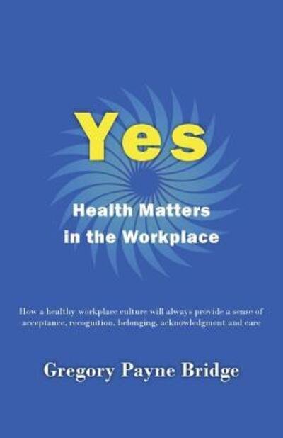 Cover for Gregory Payne Bridge · Yes, Health Matters in the Workplace: How a healthy workplace culture will always provide a sense of acceptance, recognition, belonging, acknowledgement and care (Paperback Book) (2019)