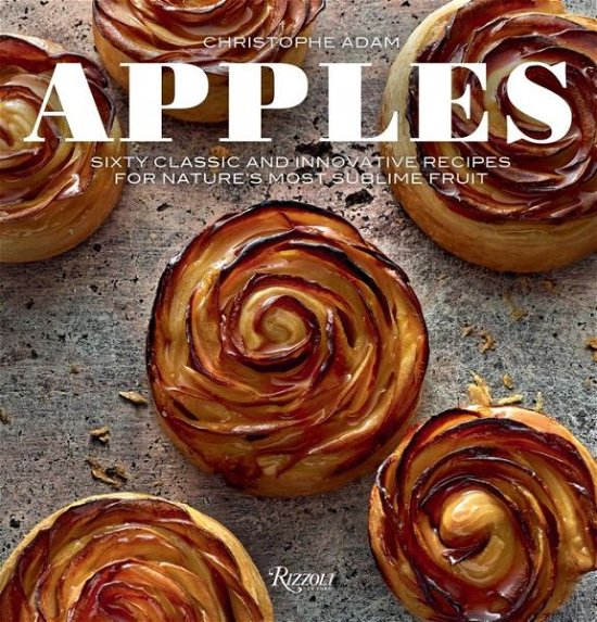 Apples: Sixty Classic and Innovative Recipes for Nature's Most Sublime Fruit - Christophe Adam - Books - Rizzoli International Publications - 9780789338150 - March 3, 2020