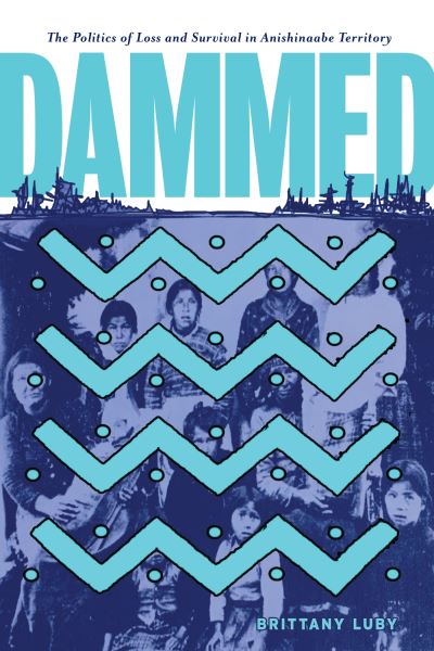 Cover for Brittany Luby · Dammed: The Politics of Loss and Survival in Anishinaabe Territory - Critical Studies in Native History (Hardcover Book) (2020)