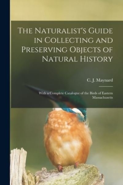 Cover for C J (Charles Johnson) 184 Maynard · The Naturalist's Guide in Collecting and Preserving Objects of Natural History: With a Complete Catalogue of the Birds of Eastern Massachusetts (Paperback Book) (2021)