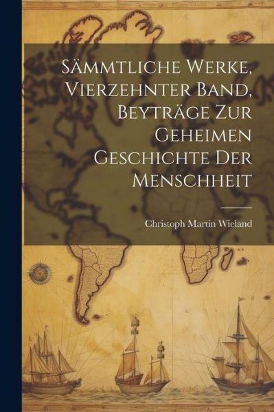 Cover for Christoph Martin Wieland · Sämmtliche Werke, Vierzehnter Band, Beyträge Zur Geheimen Geschichte der Menschheit (Book) (2023)