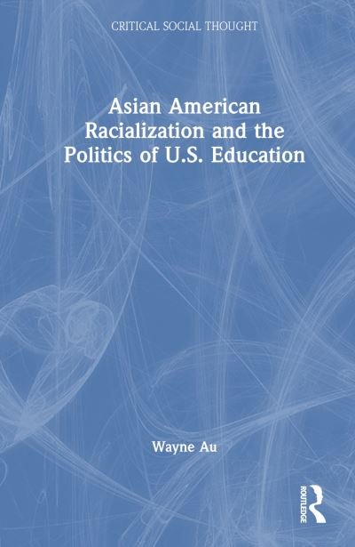 Cover for Au, Wayne (University of Washington, USA) · Asian American Racialization and the Politics of U.S. Education - Critical Social Thought (Gebundenes Buch) (2024)