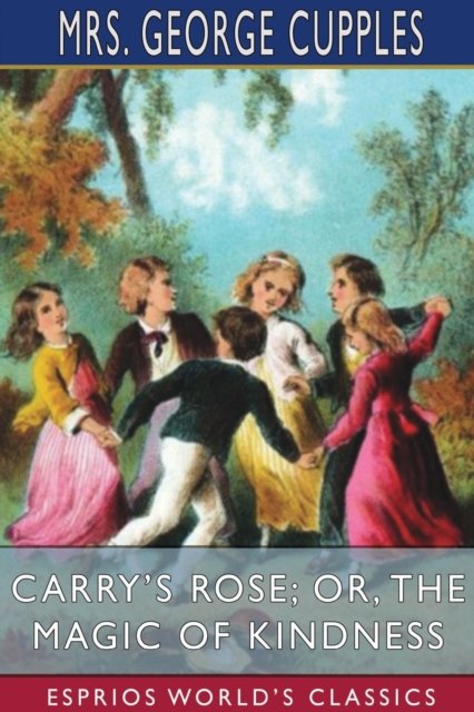 Carry's Rose; or, The Magic of Kindness (Esprios Classics) - Mrs George Cupples - Bøger - Blurb - 9781034729150 - 26. april 2024