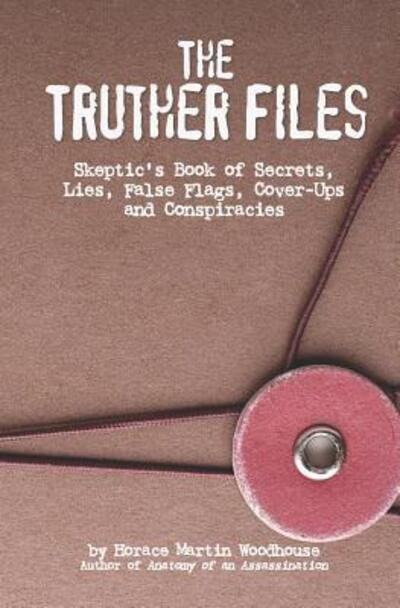 Cover for Horace  Martin Woodhouse · The Truther Files : Skeptic?s Book of Secrets, Lies, False Flags, Cover-Ups and Conspiracies (Paperback Book) (2019)