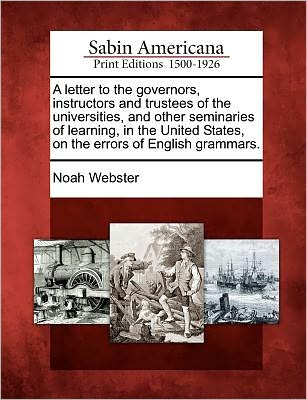 A Letter to the Governors, Instructors and Trustees of the Universities, and Other Seminaries of Learning, in the United States, on the Errors of Englis - Noah Webster - Books - Gale Ecco, Sabin Americana - 9781275823150 - February 22, 2012