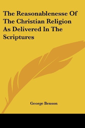 The Reasonablenesse of the Christian Religion As Delivered in the Scriptures - George Benson - Kirjat - Kessinger Publishing, LLC - 9781428612150 - perjantai 26. toukokuuta 2006