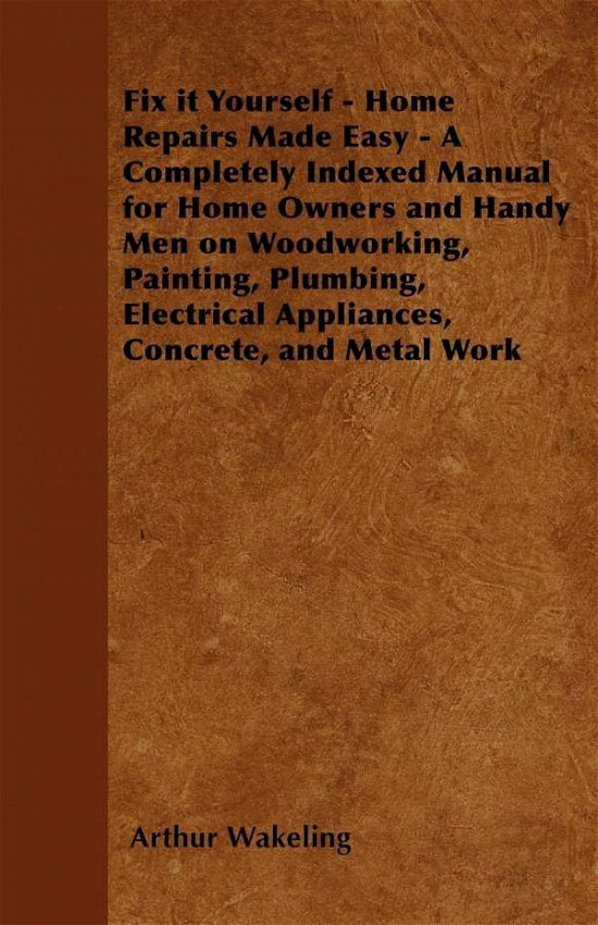 Cover for Arthur Wakeling · Fix It Yourself - Home Repairs Made Easy - a Completely Indexed Manual for Home Owners and Handy men on Woodworking, Painting, Plumbing, Electrical Ap (Paperback Book) (2011)