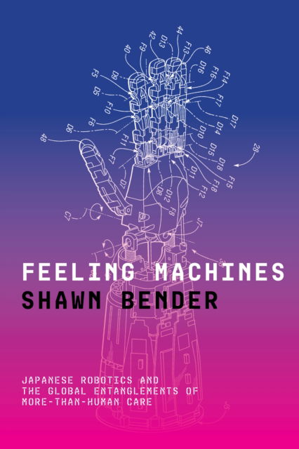 Shawn Bender · Feeling Machines: Japanese Robotics and the Global Entanglements of More-Than-Human Care (Paperback Book) (2024)