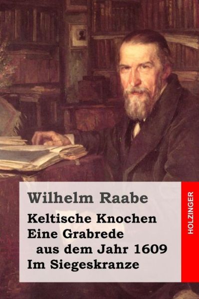 Keltische Knochen / Eine Grabrede Aus Dem Jahr 1609 / Im Siegeskranze - Wilhelm Raabe - Książki - Createspace - 9781508828150 - 11 marca 2015