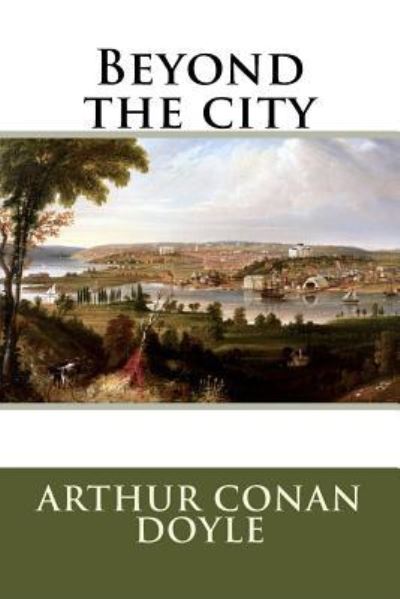 Beyond the city - Sir Arthur Conan Doyle - Books - Createspace Independent Publishing Platf - 9781536999150 - August 10, 2016