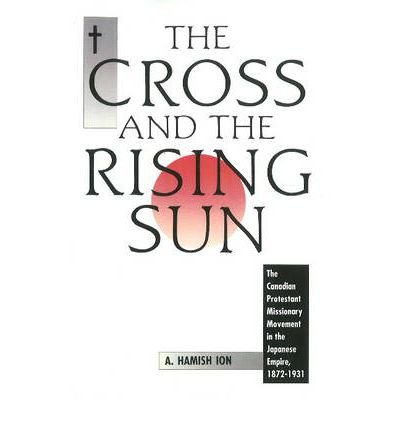 A. Hamish Ion · The Cross and the Rising Sun: The Canadian Protestant Missionary Movement in the Japanese Empire, 1872-1931 (Paperback Book) (2009)