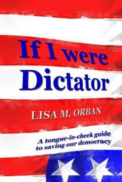 Cover for Lisa Orban · If I were Dictator: a tongue-in-cheek guide to saving our democracy (Paperback Book) (2018)