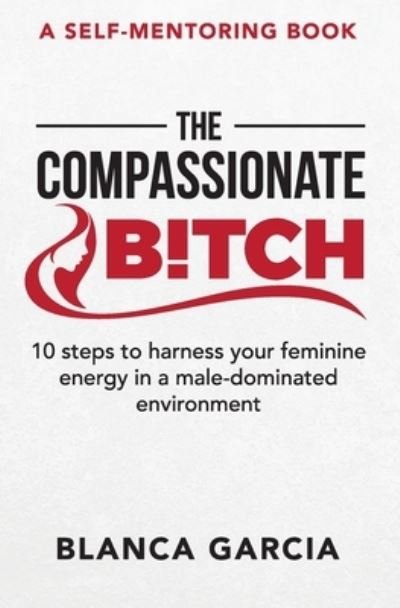 Cover for Blanca Garcia · The Compassionate Bitch: 10 steps to harness your feminine energy in a male-dominated environment (Pocketbok) (2021)