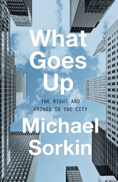 Cover for Michael Sorkin · What Goes Up: The Right and Wrongs To the City (Hardcover Book) (2018)