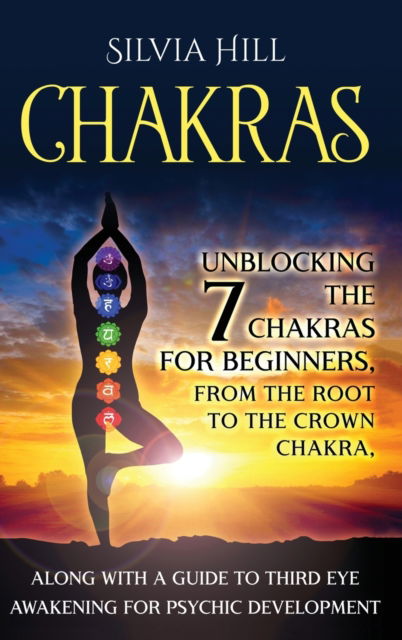 Cover for Silvia Hill · Chakras: Unblocking the 7 Chakras for Beginners, from the Root to the Crown Chakra, along with a Guide to Third Eye Awakening for Psychic Development (Inbunden Bok) (2021)