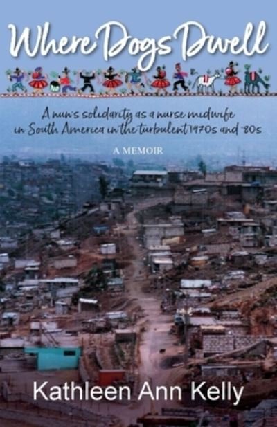 Cover for Kathleen Ann Kelly · Where Dogs Dwell: A nun's solidarity as a nurse midwife in South America in the turbulent 1970s and '80s (Paperback Bog) (2022)