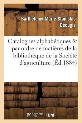 Cover for Decugis-b-m-s · Catalogues alphabétiques et par ordre de matières de la bibliothèque de la Société d'agriculture (Paperback Book) (2016)