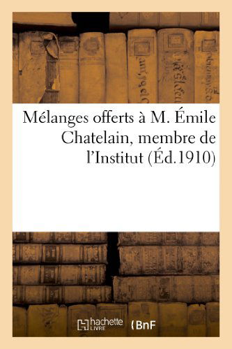 Melanges Offerts A M. Emile Chatelain, Membre de l'Institut, Directeur-Adjoint A l'Ecole Pratique: Des Hautes Etudes, Conservateur de la Bibliotheque de l'Universite de Paris - Litterature - Sans Auteur - Books - Hachette Livre - BNF - 9782012951150 - February 28, 2018