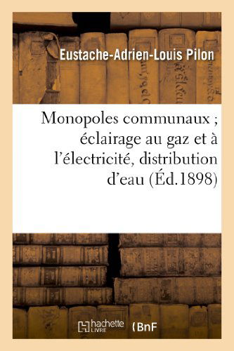 Cover for Pilon-e-a-l · Monopoles Communaux; Eclairage Au Gaz et a L'electricite, Distribution D'eau et De Force Motrice (Paperback Book) [French edition] (2013)