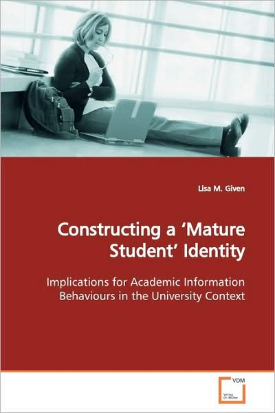 Cover for Lisa M. Given · Constructing a ?mature Student? Identity: Implications for Academic Information Behaviours in the University Context (Paperback Book) (2009)