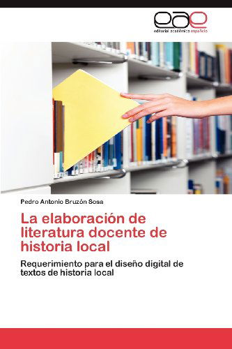Cover for Pedro Antonio Bruzón Sosa · La Elaboración De Literatura Docente De Historia Local: Requerimiento Para El Diseño Digital De Textos De Historia Local (Paperback Book) [Spanish edition] (2012)