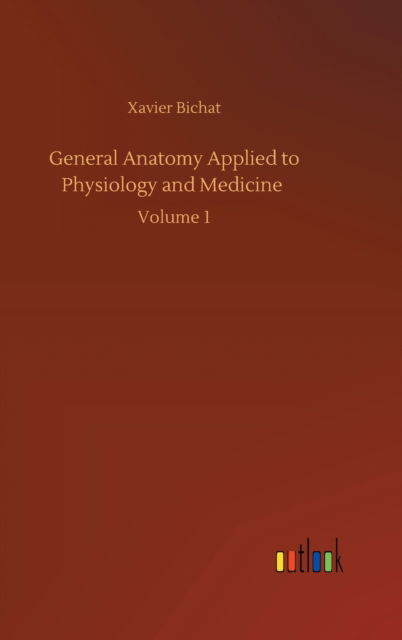 General Anatomy Applied to Physiology and Medicine: Volume 1 - Xavier Bichat - Books - Outlook Verlag - 9783752407150 - August 4, 2020