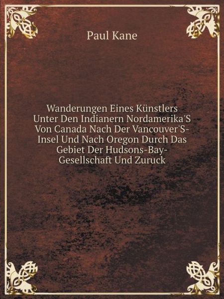 Cover for Paul Kane · Wanderungen Eines Künstlers Unter den Indianern Nordamerika's Von Canada Nach Der Vancouver's-insel Und Nach Oregon Durch Das Gebiet Der Hudsons-bay-gesellschaft Und Zuruck (Pocketbok) [German edition] (2014)