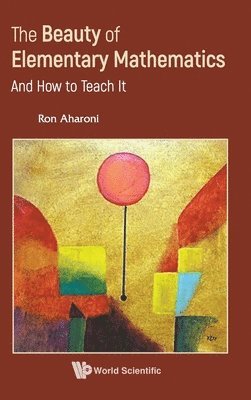 Cover for Aharoni, Ron (Technion, Israel Inst Of Tech, Israel) · Beauty Of Elementary Mathematics, The: And How To Teach It (Hardcover Book) (2024)