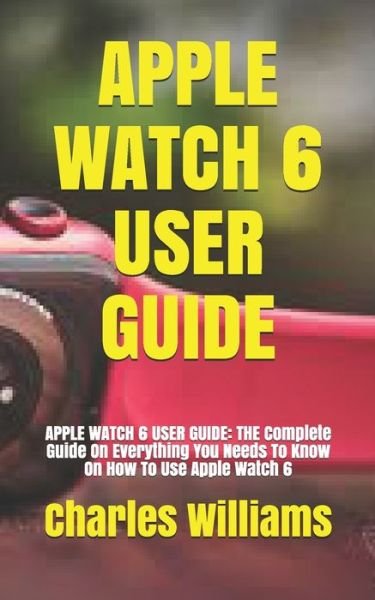 Cover for Charles Williams · Apple Watch 6 User Guide: APPLE WATCH 6 USER GUIDE: THE Complete Guide On Everything You Needs To Know On How To Use Apple Watch 6 (Paperback Book) (2021)