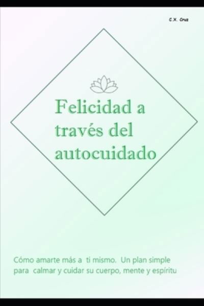 Cover for C X Cruz · Felicidad a traves del autocuidado: Como amarte mas a ti mismo. Un plan simple para calmar y cuidar su cuerpo, mente y espiritu (Taschenbuch) (2021)